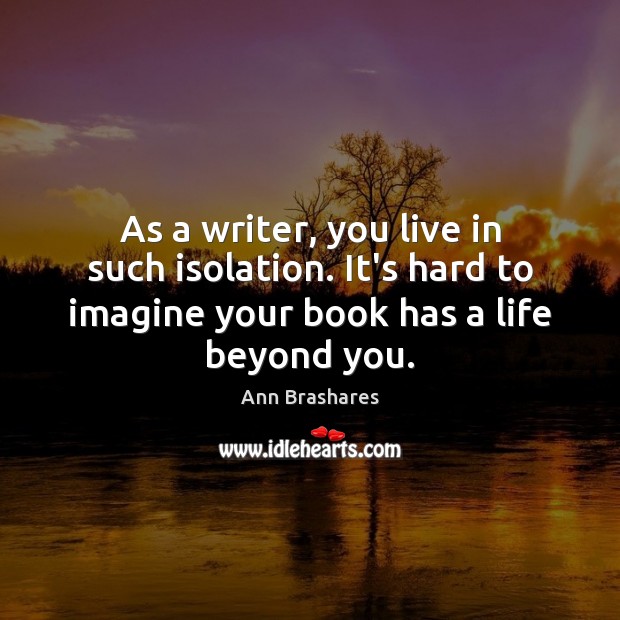 As a writer, you live in such isolation. It’s hard to imagine Ann Brashares Picture Quote