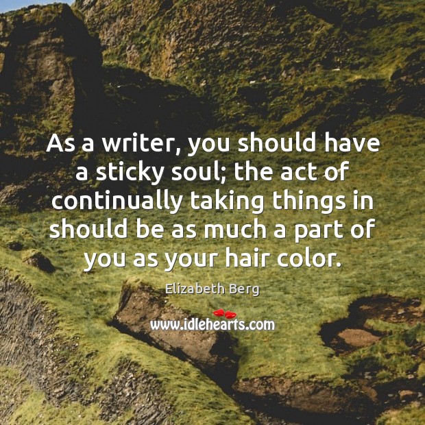 As a writer, you should have a sticky soul; the act of Elizabeth Berg Picture Quote