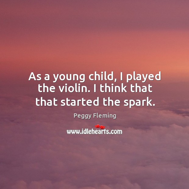 As a young child, I played the violin. I think that that started the spark. Peggy Fleming Picture Quote