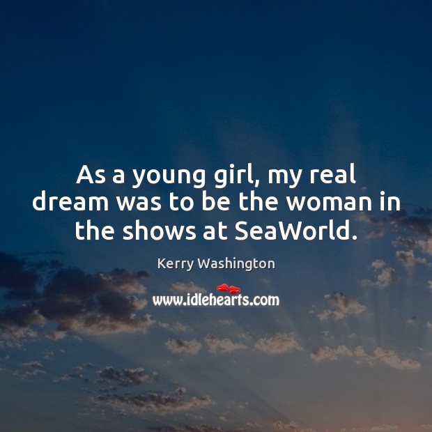 As a young girl, my real dream was to be the woman in the shows at SeaWorld. Kerry Washington Picture Quote