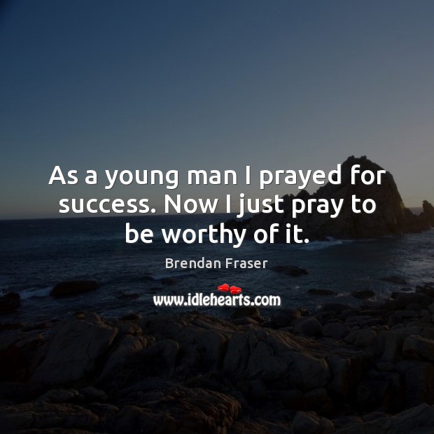 As a young man I prayed for success. Now I just pray to be worthy of it. Brendan Fraser Picture Quote