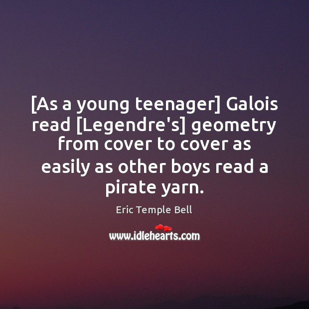 [As a young teenager] Galois read [Legendre’s] geometry from cover to cover Eric Temple Bell Picture Quote