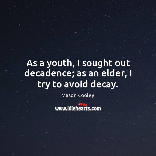 As a youth, I sought out decadence; as an elder, I try to avoid decay. Image