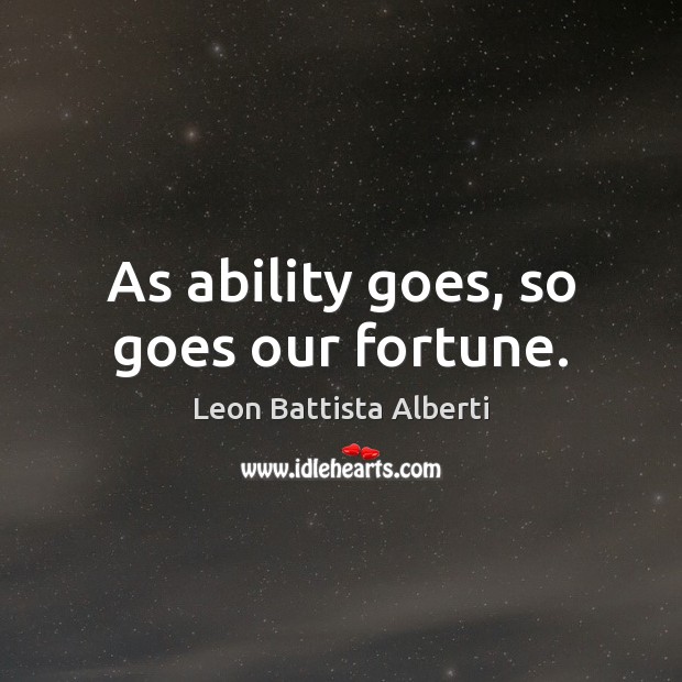 As ability goes, so goes our fortune. Leon Battista Alberti Picture Quote