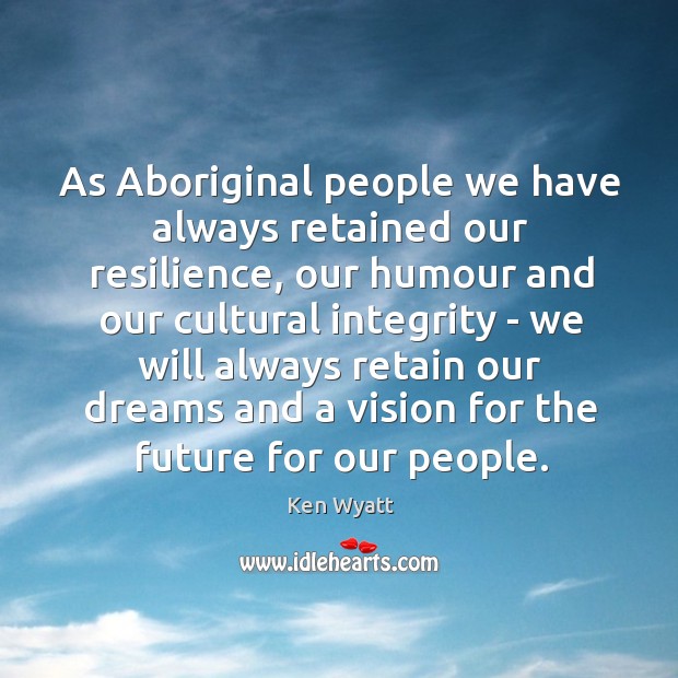 As Aboriginal people we have always retained our resilience, our humour and 