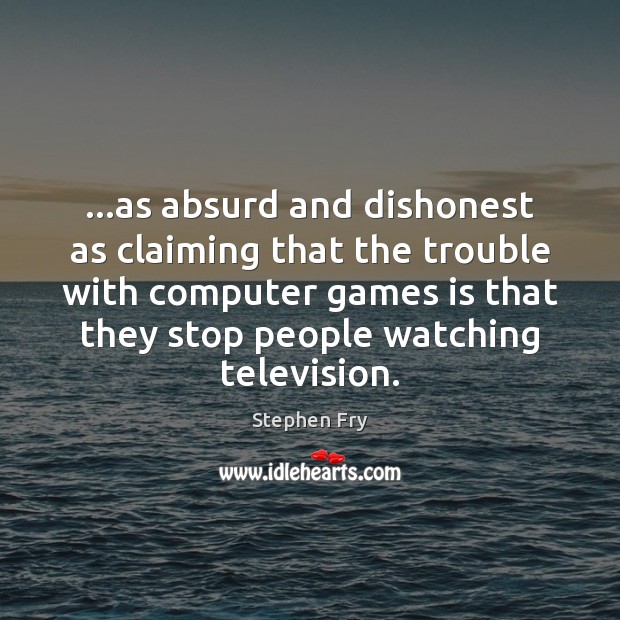 …as absurd and dishonest as claiming that the trouble with computer games Stephen Fry Picture Quote