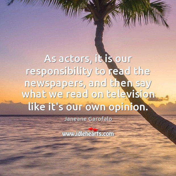 As actors, it is our responsibility to read the newspapers, and then Janeane Garofalo Picture Quote