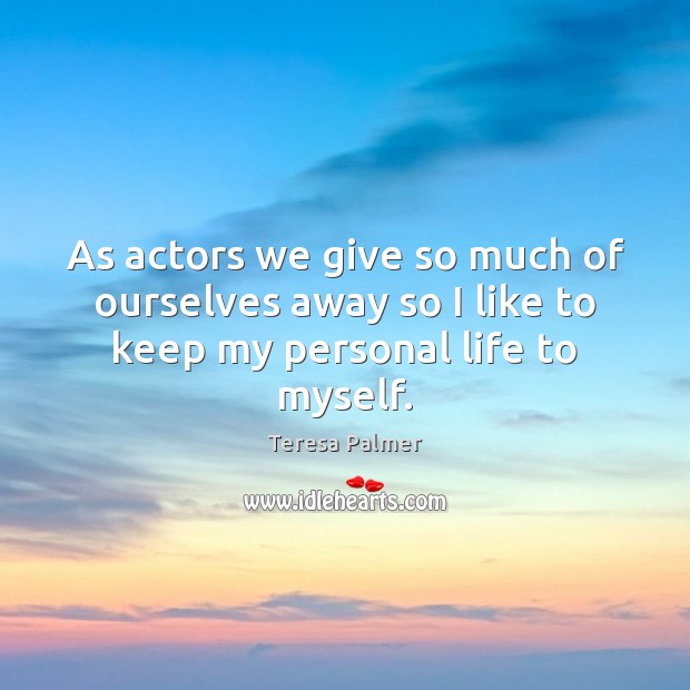 As actors we give so much of ourselves away so I like to keep my personal life to myself. Teresa Palmer Picture Quote