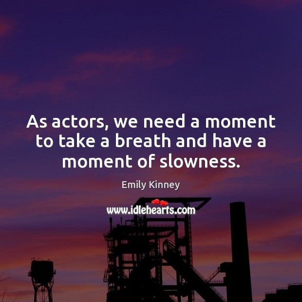 As actors, we need a moment to take a breath and have a moment of slowness. Image