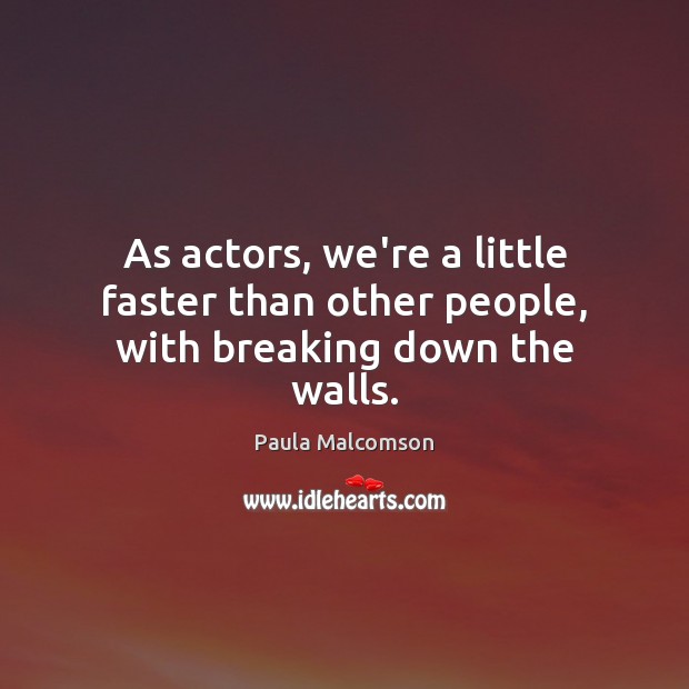 As actors, we’re a little faster than other people, with breaking down the walls. Paula Malcomson Picture Quote