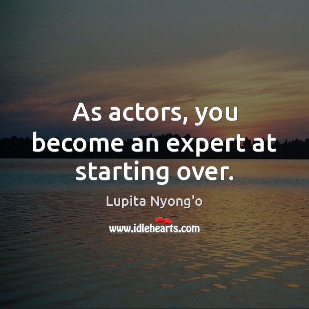 As actors, you become an expert at starting over. Lupita Nyong’o Picture Quote