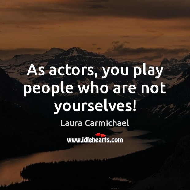 As actors, you play people who are not yourselves! Image
