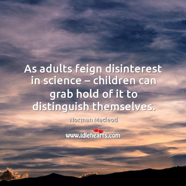 As adults feign disinterest in science – children can grab hold of it to distinguish themselves. Norman Macleod Picture Quote
