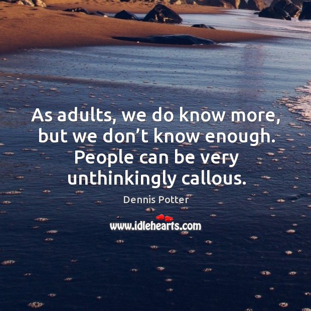 As adults, we do know more, but we don’t know enough. People can be very unthinkingly callous. Dennis Potter Picture Quote
