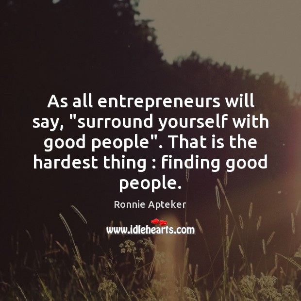 As all entrepreneurs will say, “surround yourself with good people”. That is Ronnie Apteker Picture Quote