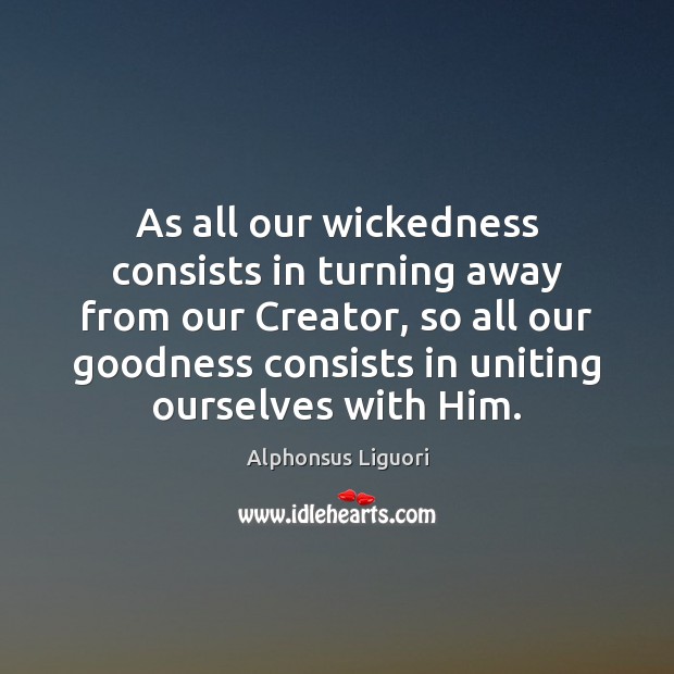 As all our wickedness consists in turning away from our Creator, so Alphonsus Liguori Picture Quote