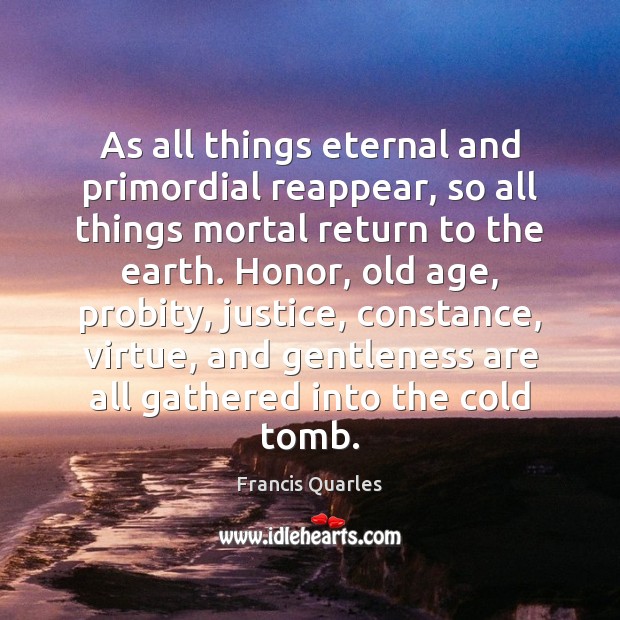 As all things eternal and primordial reappear, so all things mortal return Francis Quarles Picture Quote