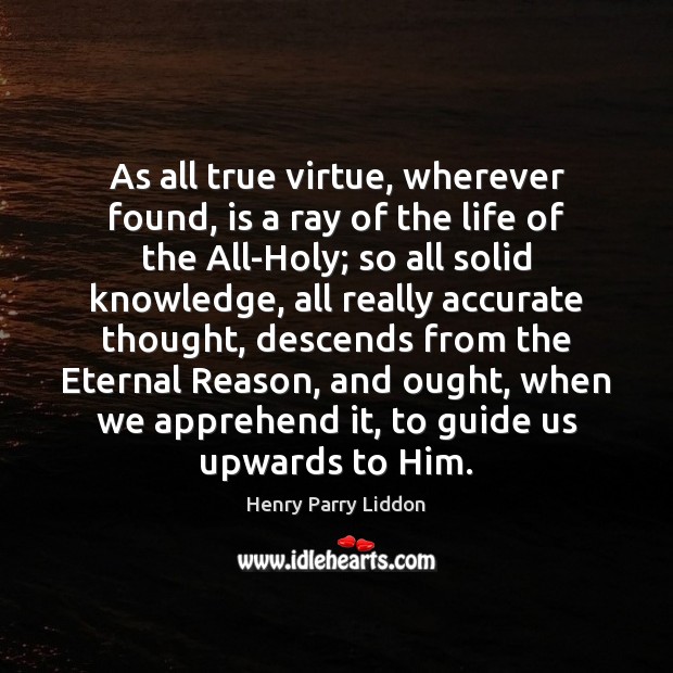 As all true virtue, wherever found, is a ray of the life Henry Parry Liddon Picture Quote