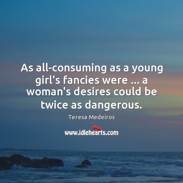 As all-consuming as a young girl’s fancies were … a woman’s desires could Teresa Medeiros Picture Quote