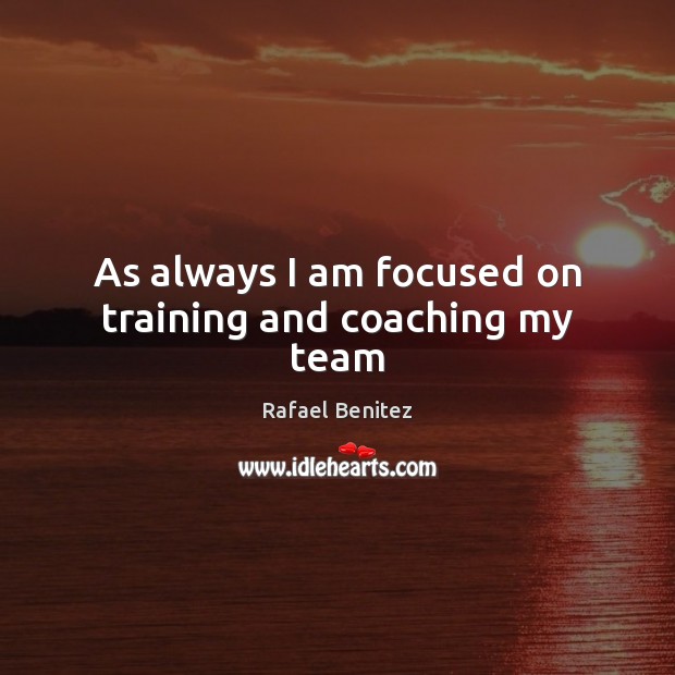 As always I am focused on training and coaching my team Rafael Benitez Picture Quote