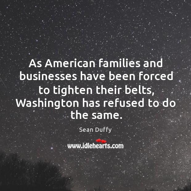 As American families and businesses have been forced to tighten their belts, Sean Duffy Picture Quote