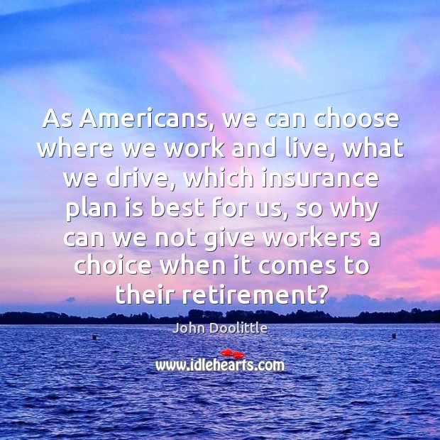 As americans, we can choose where we work and live, what we drive John Doolittle Picture Quote