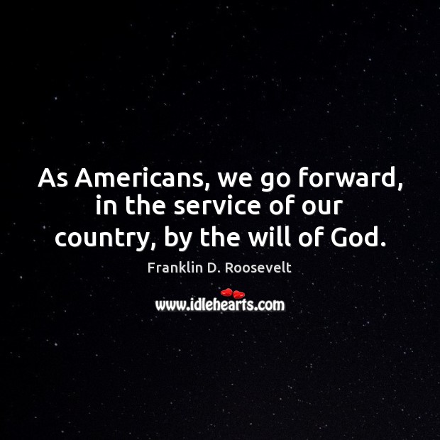 As Americans, we go forward, in the service of our country, by the will of God. Franklin D. Roosevelt Picture Quote