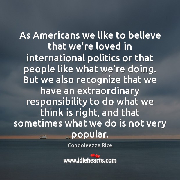 As Americans we like to believe that we’re loved in international politics Condoleezza Rice Picture Quote