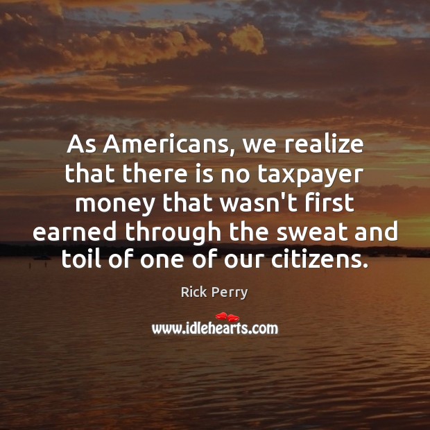 As Americans, we realize that there is no taxpayer money that wasn’t 