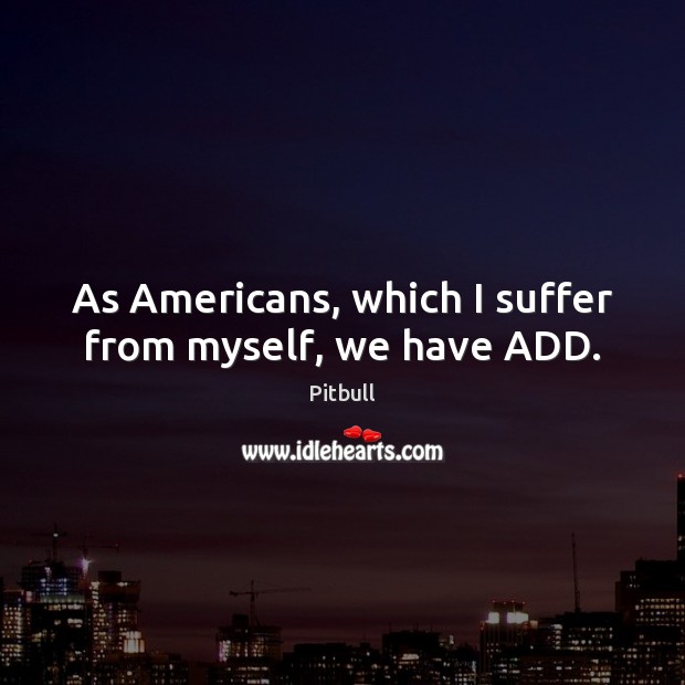 As Americans, which I suffer from myself, we have ADD. Pitbull Picture Quote
