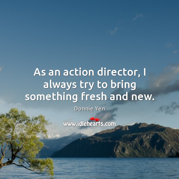 As an action director, I always try to bring something fresh and new. Donnie Yen Picture Quote