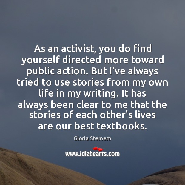As an activist, you do find yourself directed more toward public action. Gloria Steinem Picture Quote