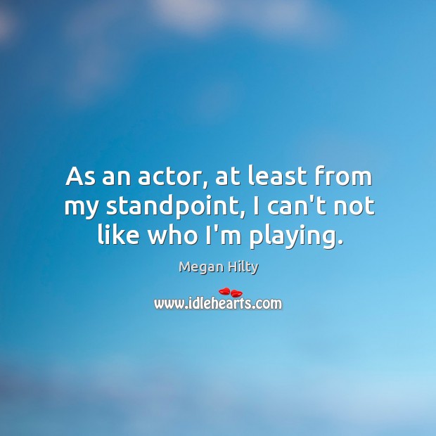 As an actor, at least from my standpoint, I can’t not like who I’m playing. Megan Hilty Picture Quote