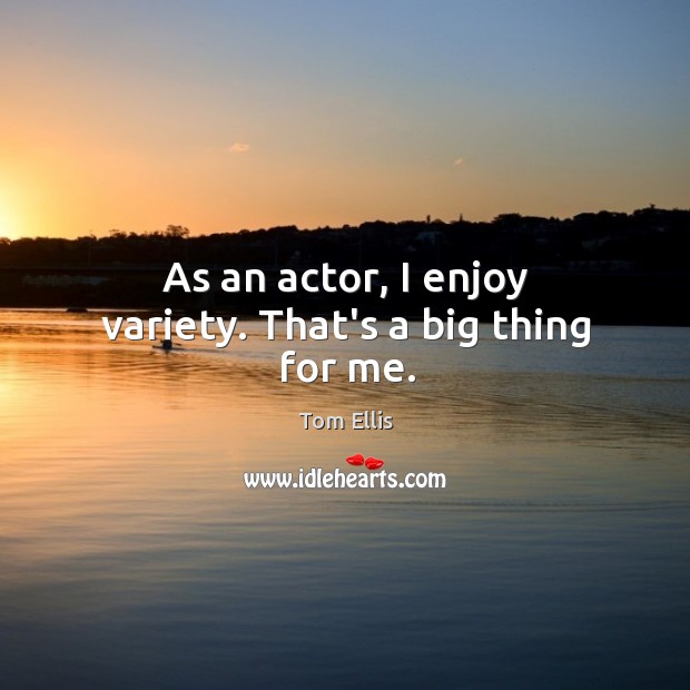 As an actor, I enjoy variety. That’s a big thing for me. Tom Ellis Picture Quote