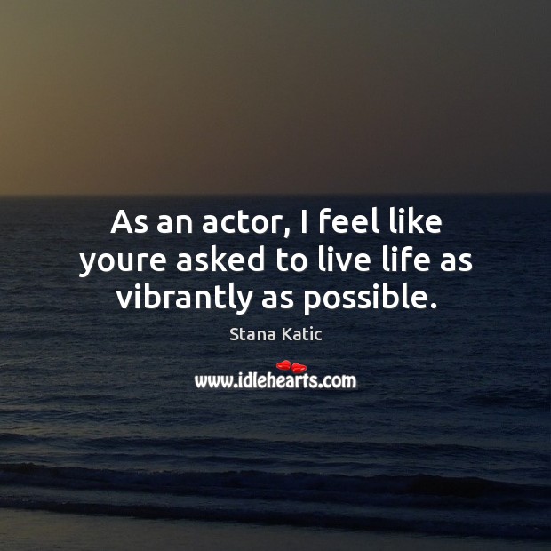 As an actor, I feel like youre asked to live life as vibrantly as possible. Stana Katic Picture Quote