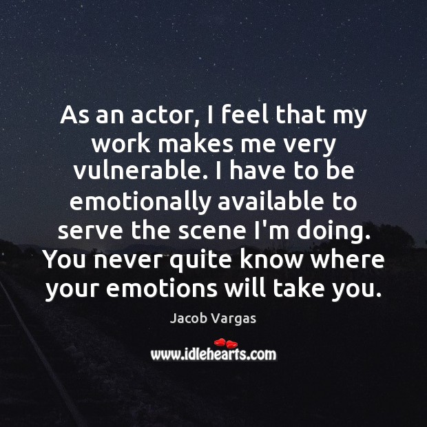 As an actor, I feel that my work makes me very vulnerable. Image