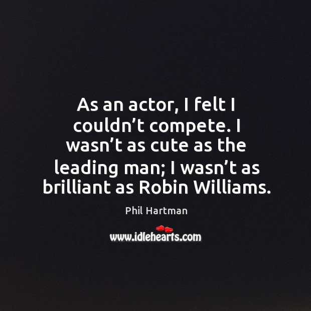 As an actor, I felt I couldn’t compete. I wasn’t as cute as the leading man Phil Hartman Picture Quote