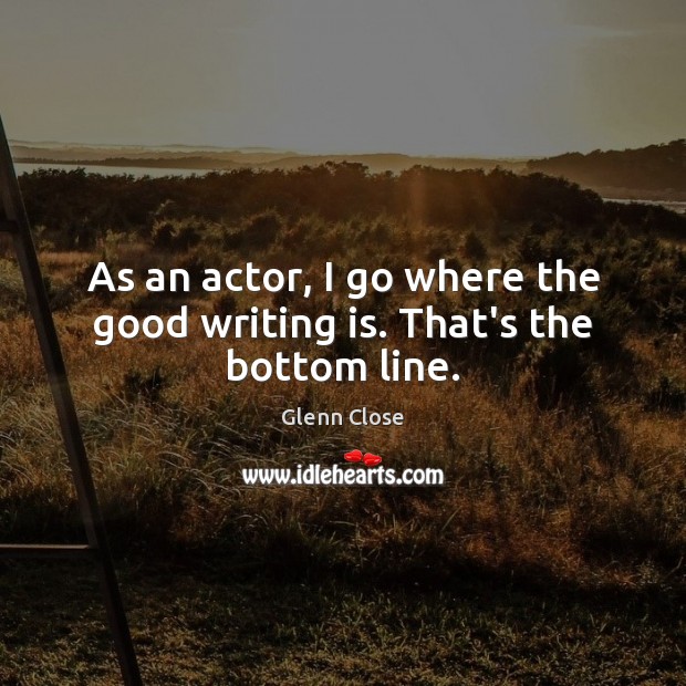 As an actor, I go where the good writing is. That’s the bottom line. Glenn Close Picture Quote