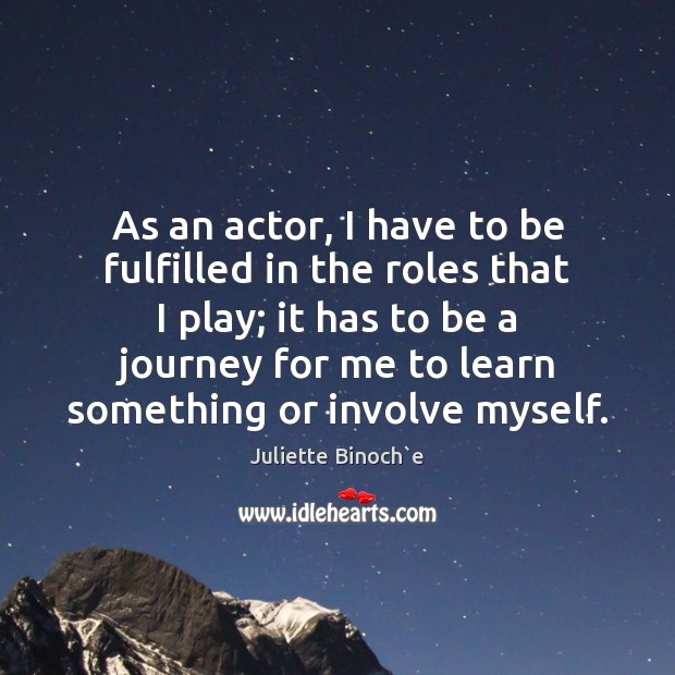 As an actor, I have to be fulfilled in the roles that Juliette Binoch`e Picture Quote