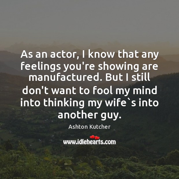 As an actor, I know that any feelings you’re showing are manufactured. Ashton Kutcher Picture Quote