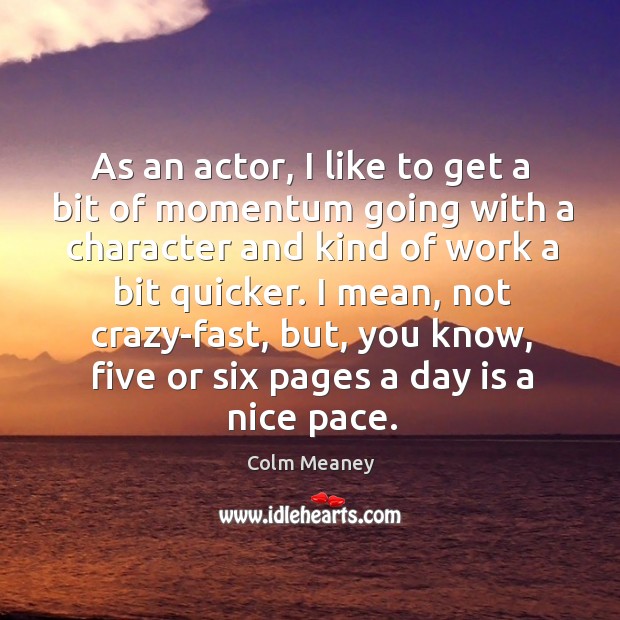 As an actor, I like to get a bit of momentum going with a character and kind of work a bit quicker. Colm Meaney Picture Quote