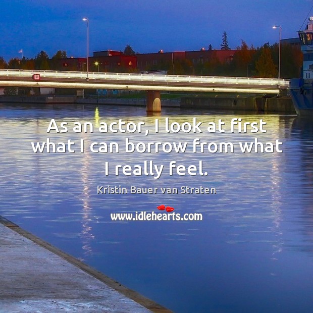 As an actor, I look at first what I can borrow from what I really feel. Kristin Bauer van Straten Picture Quote
