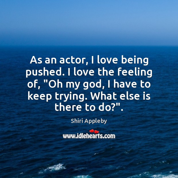 As an actor, I love being pushed. I love the feeling of, “ Shiri Appleby Picture Quote