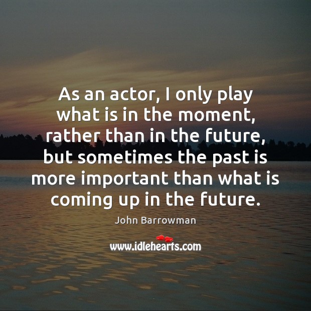 As an actor, I only play what is in the moment, rather Past Quotes Image