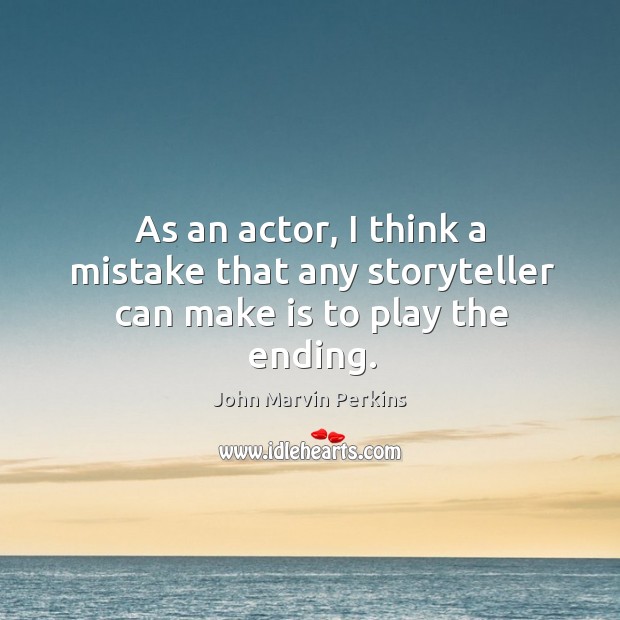 As an actor, I think a mistake that any storyteller can make is to play the ending. John Marvin Perkins Picture Quote