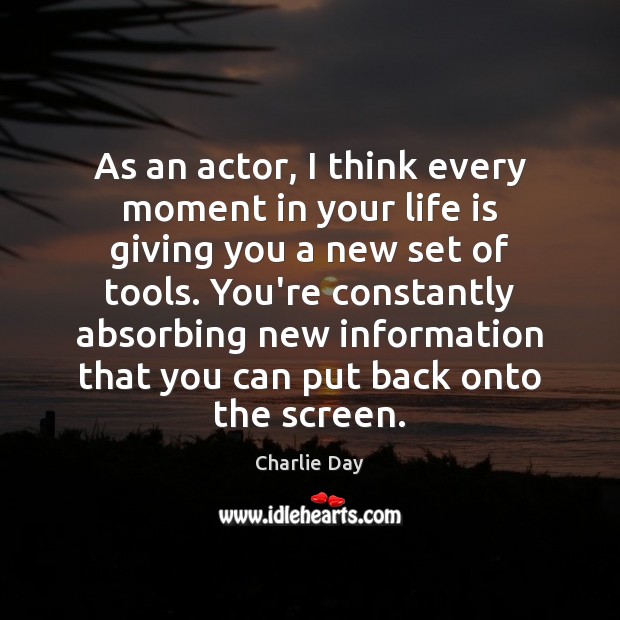 As an actor, I think every moment in your life is giving Charlie Day Picture Quote