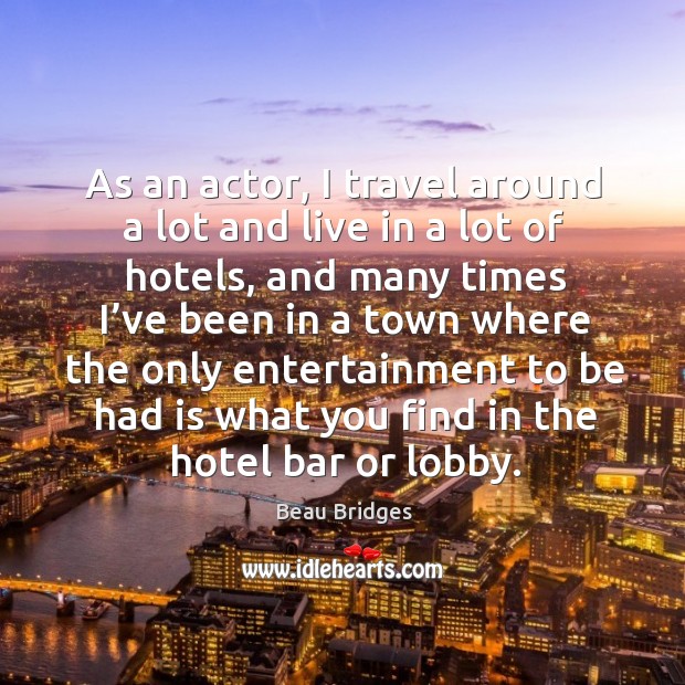 As an actor, I travel around a lot and live in a lot of hotels Beau Bridges Picture Quote