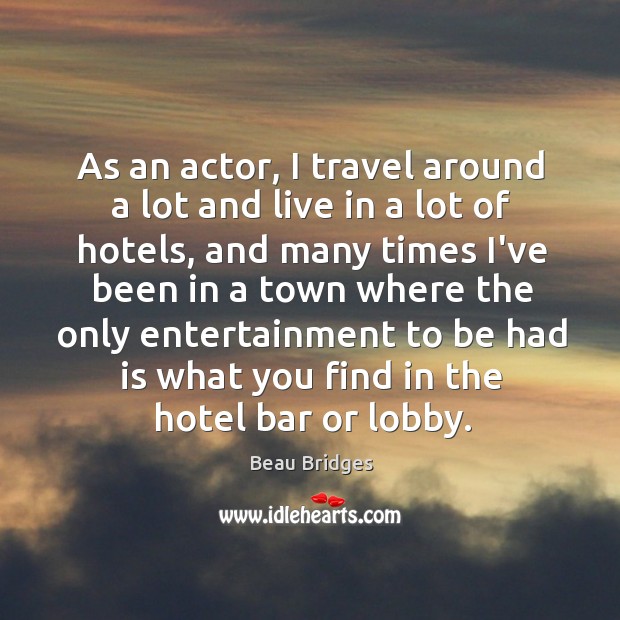 As an actor, I travel around a lot and live in a Beau Bridges Picture Quote