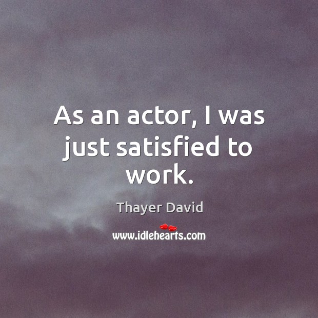 As an actor, I was just satisfied to work. Thayer David Picture Quote