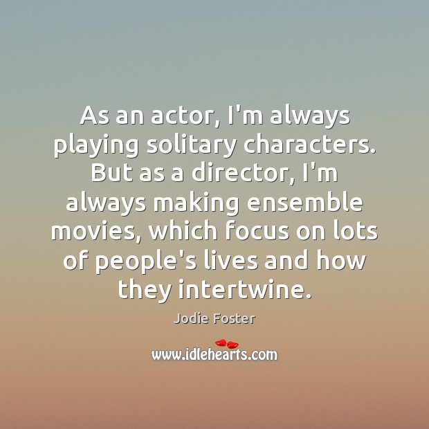 As an actor, I’m always playing solitary characters. But as a director, Jodie Foster Picture Quote